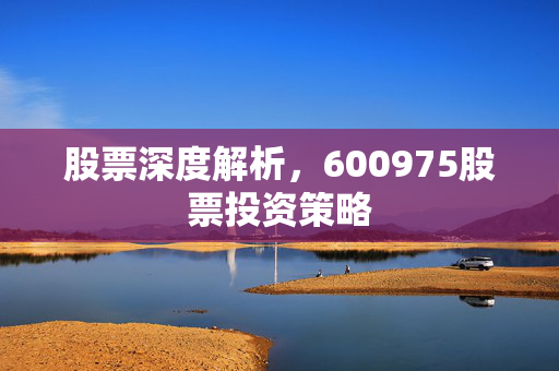 股票深度解析，600975股票投资策略