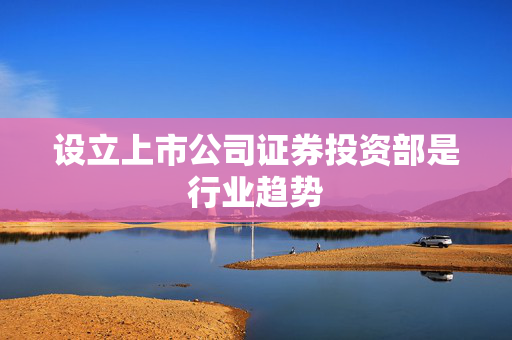 设立上市公司证券投资部是行业趋势