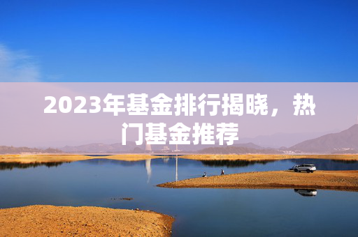2023年基金排行揭晓，热门基金推荐