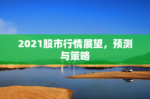 2021股市行情展望，预测与策略