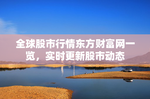 全球股市行情东方财富网一览，实时更新股市动态