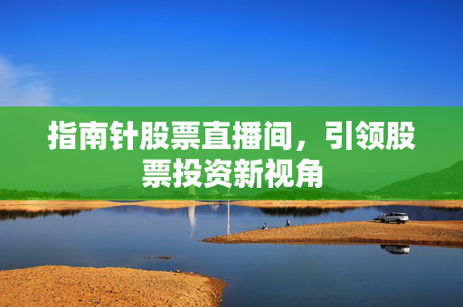 指南针股票直播间，引领股票投资新视角