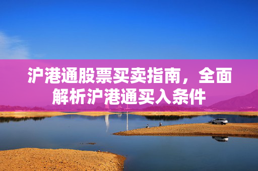 沪港通股票买卖指南，全面解析沪港通买入条件