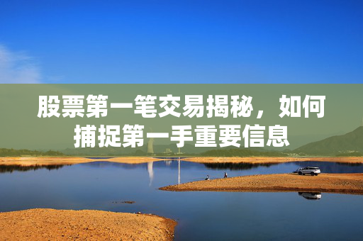 股票第一笔交易揭秘，如何捕捉第一手重要信息