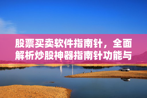 股票买卖软件指南针，全面解析炒股神器指南针功能与操作