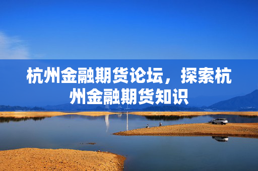杭州金融期货论坛，探索杭州金融期货知识
