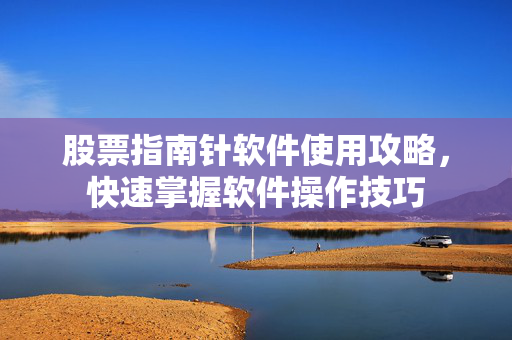 股票指南针软件使用攻略，快速掌握软件操作技巧