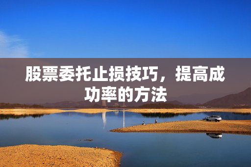 股票委托止损技巧，提高成功率的方法