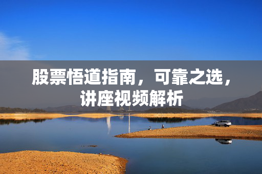 股票悟道指南，可靠之选，讲座视频解析