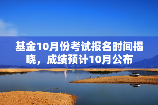 基金10月份考试报名时间揭晓，成绩预计10月公布