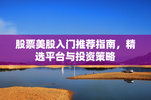 股票美股入门推荐指南，精选平台与投资策略