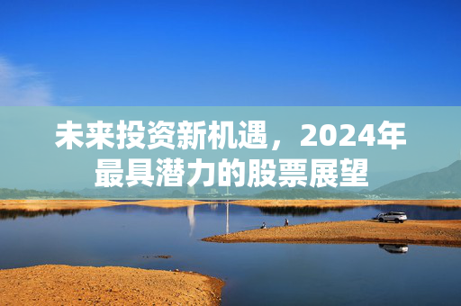 未来投资新机遇，2024年最具潜力的股票展望