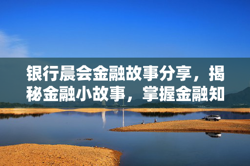 银行晨会金融故事分享，揭秘金融小故事，掌握金融知识