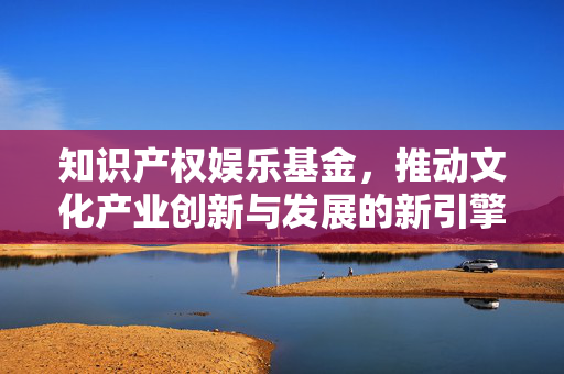 知识产权娱乐基金，推动文化产业创新与发展的新引擎