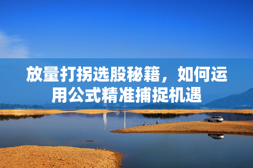 放量打拐选股秘籍，如何运用公式精准捕捉机遇