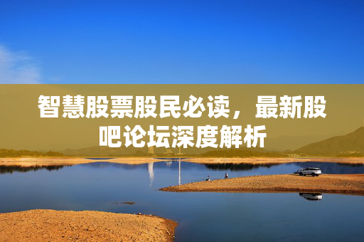 智慧股票股民必读，最新股吧论坛深度解析