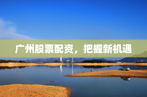 广州股票配资，把握新机遇