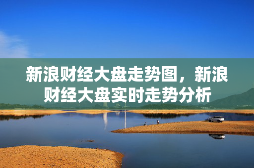 新浪财经大盘走势图，新浪财经大盘实时走势分析