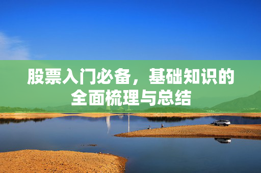 股票入门必备，基础知识的全面梳理与总结