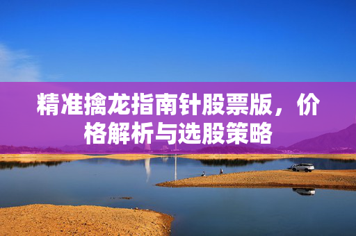 精准擒龙指南针股票版，价格解析与选股策略
