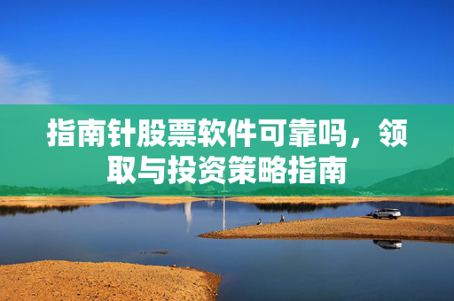 指南针股票软件可靠吗，领取与投资策略指南