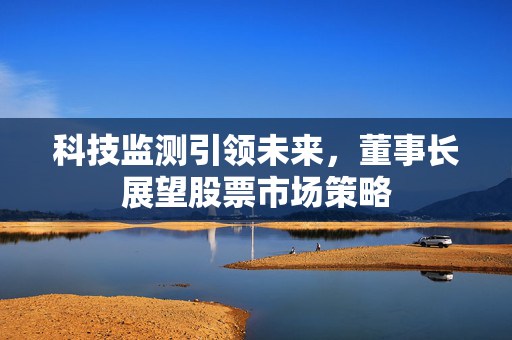 科技监测引领未来，董事长展望股票市场策略