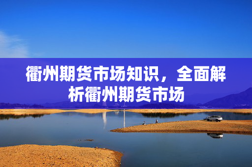 衢州期货市场知识，全面解析衢州期货市场