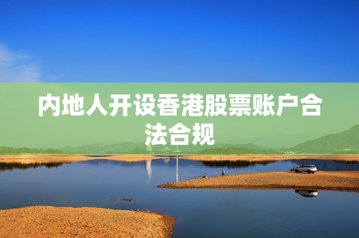 内地人开设香港股票账户合法合规