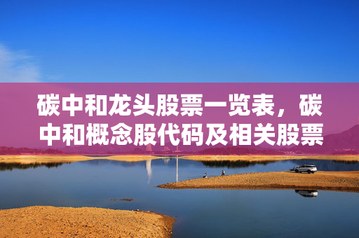 碳中和龙头股票一览表，碳中和概念股代码及相关股票推荐