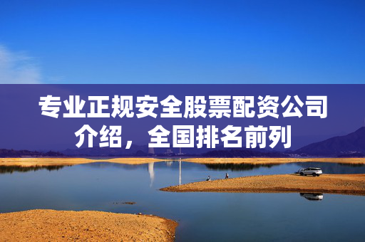 专业正规安全股票配资公司介绍，全国排名前列