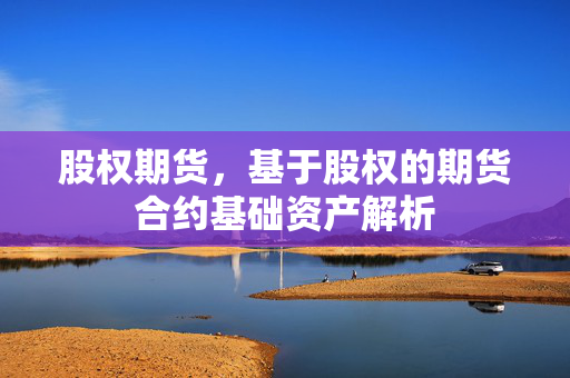股权期货，基于股权的期货合约基础资产解析