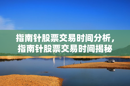 指南针股票交易时间分析，指南针股票交易时间揭秘