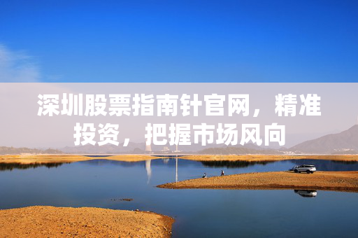 深圳股票指南针官网，精准投资，把握市场风向