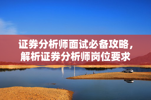 证券分析师面试必备攻略，解析证券分析师岗位要求
