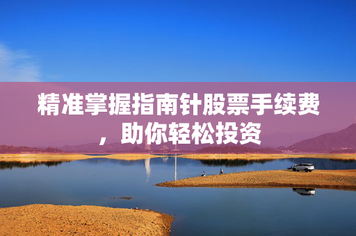 精准掌握指南针股票手续费，助你轻松投资