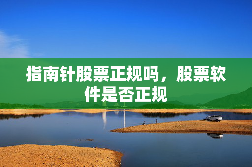 指南针股票正规吗，股票软件是否正规