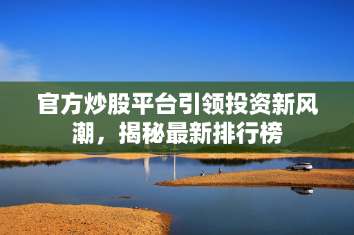 官方炒股平台引领投资新风潮，揭秘最新排行榜