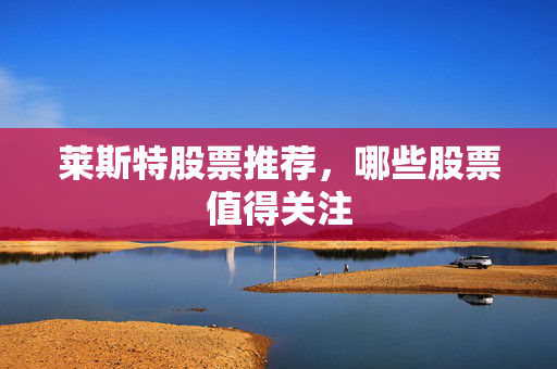莱斯特股票推荐，哪些股票值得关注
