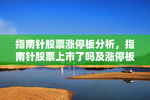 指南针股票涨停板分析，指南针股票上市了吗及涨停板数量解读