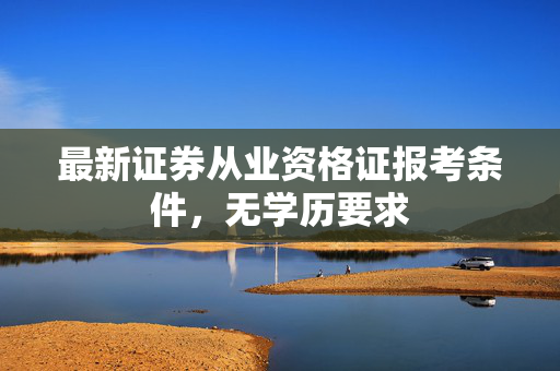 最新证券从业资格证报考条件，无学历要求