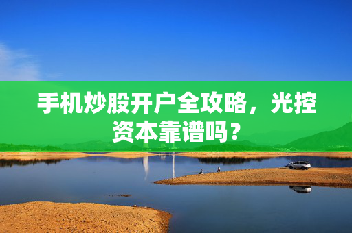 手机炒股开户全攻略，光控资本靠谱吗？