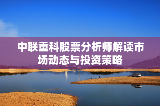 中联重科股票分析师解读市场动态与投资策略