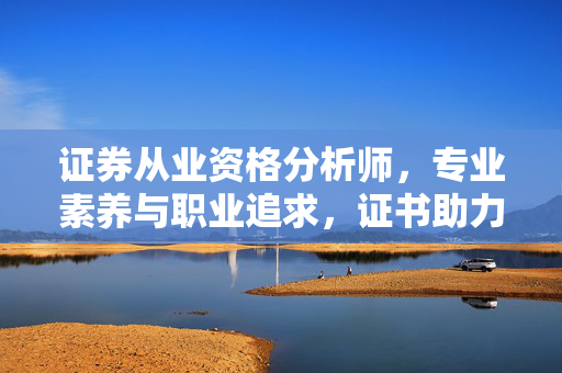 证券从业资格分析师，专业素养与职业追求，证书助力职业发展