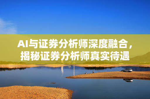 AI与证券分析师深度融合，揭秘证券分析师真实待遇