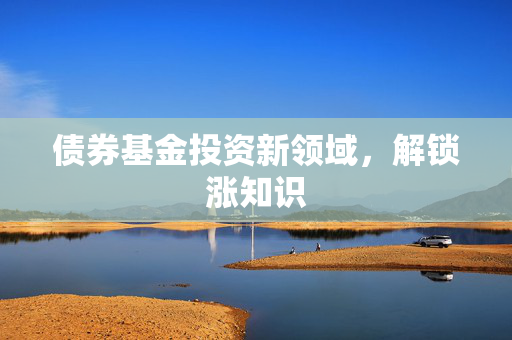 债券基金投资新领域，解锁涨知识