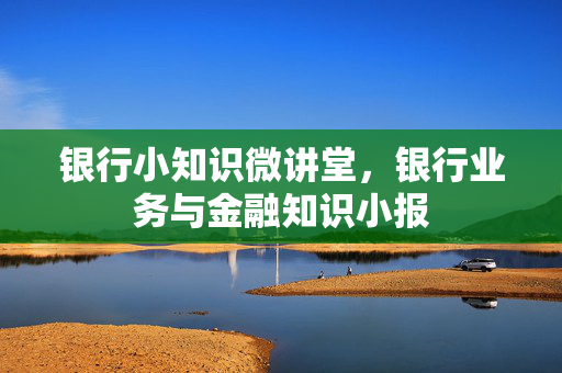 银行小知识微讲堂，银行业务与金融知识小报