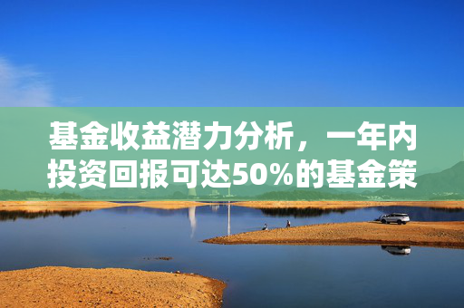 基金收益潜力分析，一年内投资回报可达50%的基金策略与回报