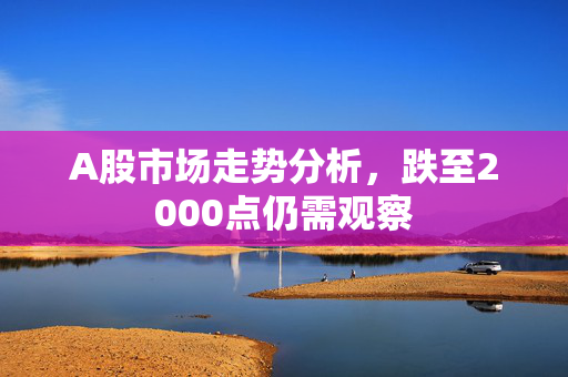 A股市场走势分析，跌至2000点仍需观察