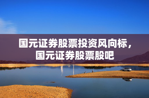 国元证券股票投资风向标，国元证券股票股吧
