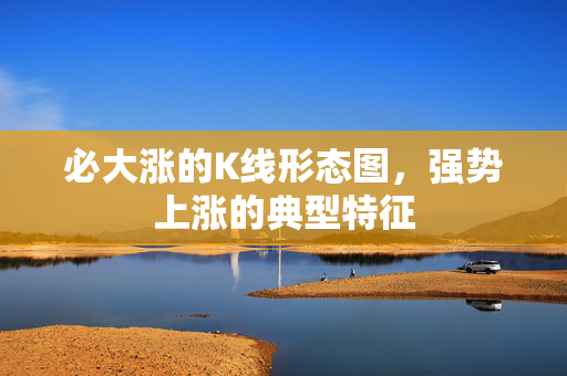 必大涨的K线形态图，强势上涨的典型特征